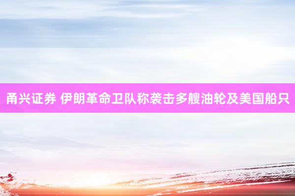 甬兴证券 伊朗革命卫队称袭击多艘油轮及美国船只