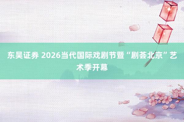 东吴证券 2026当代国际戏剧节暨“剧荟北京”艺术季开幕