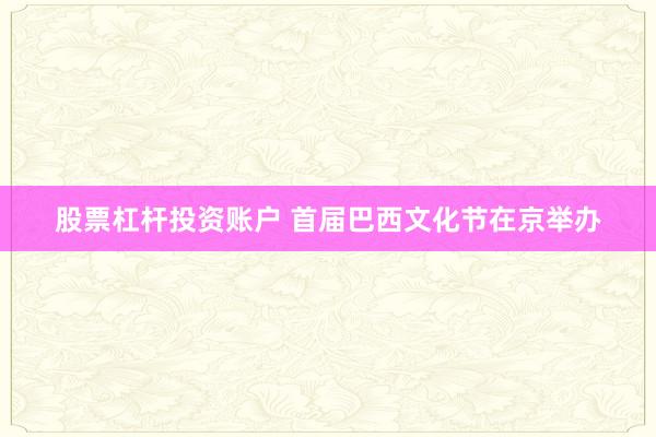 股票杠杆投资账户 首届巴西文化节在京举办