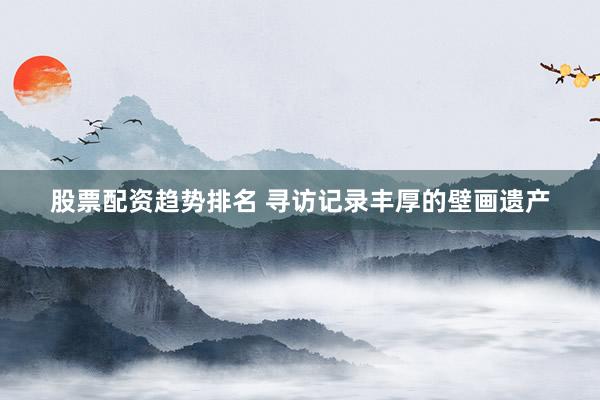 股票配资趋势排名 寻访记录丰厚的壁画遗产