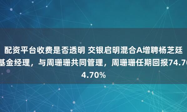 配资平台收费是否透明 交银启明混合A增聘杨芝廷为基金经理，与周珊珊共同管理，周珊珊任期回报74.70%