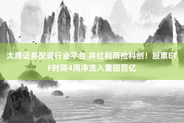 太原证券配资行业平台 弃红利而抢科创！股票ETF时隔4周净流入重回百亿