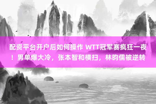配资平台开户后如何操作 WTT冠军赛疯狂一夜！男单爆大冷，张本智和横扫，林昀儒被逆转