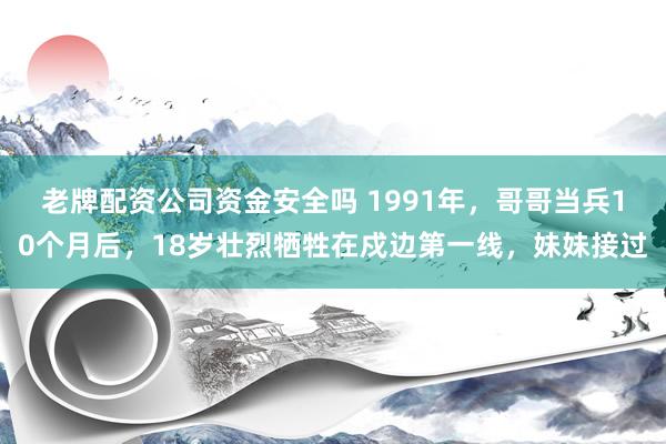 老牌配资公司资金安全吗 1991年，哥哥当兵10个月后，18岁壮烈牺牲在戍边第一线，妹妹接过