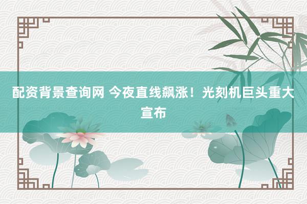 配资背景查询网 今夜直线飙涨！光刻机巨头重大宣布