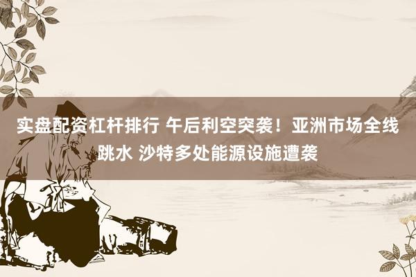 实盘配资杠杆排行 午后利空突袭！亚洲市场全线跳水 沙特多处能源设施遭袭