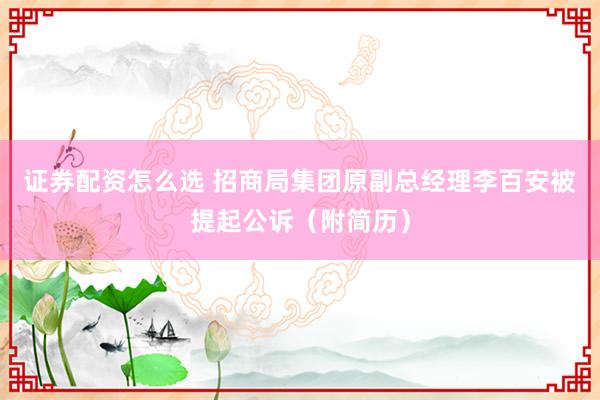 证券配资怎么选 招商局集团原副总经理李百安被提起公诉（附简历）