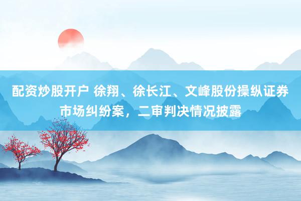 配资炒股开户 徐翔、徐长江、文峰股份操纵证券市场纠纷案，二审判决情况披露
