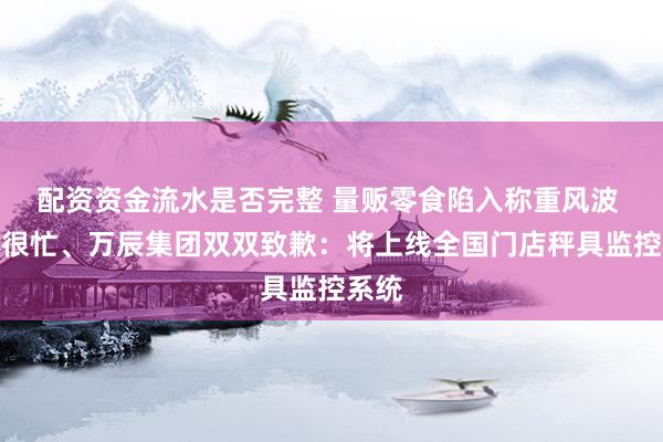 配资资金流水是否完整 量贩零食陷入称重风波 鸣鸣很忙、万辰集团双双致歉：将上线全国门店秤具监控系统