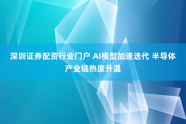 深圳证券配资行业门户 AI模型加速迭代 半导体产业链热度升温