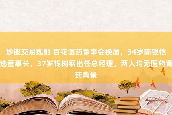 炒股交易规则 百花医药董事会换届，34岁陈银恺当选董事长，37岁钱树纲出任总经理，两人均无医药背景