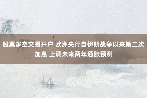 股票多空交易开户 欧洲央行自伊朗战争以来第二次加息 上调未来两年通胀预测
