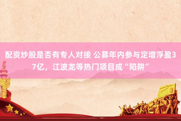 配资炒股是否有专人对接 公募年内参与定增浮盈37亿，江波龙等热门项目成“陷阱”