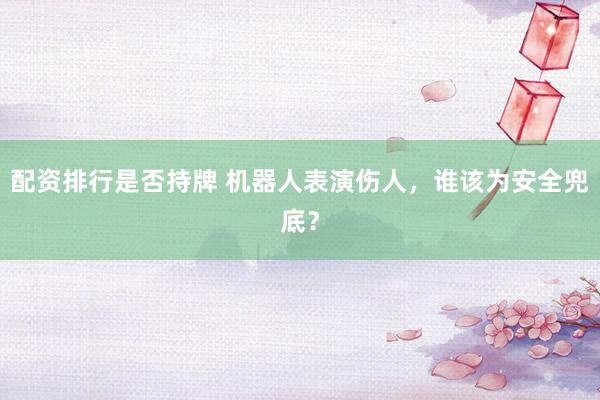 配资排行是否持牌 机器人表演伤人，谁该为安全兜底？