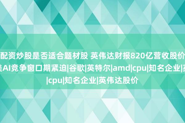 配资炒股是否适合题材股 英伟达财报820亿营收股价下跌，中美AI竞争窗口期紧迫|谷歌|英特尔|amd|cpu|知名企业|英伟达股价