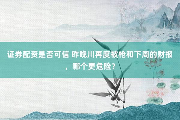 证券配资是否可信 昨晚川再度被枪和下周的财报，哪个更危险？