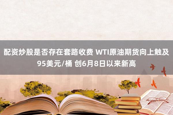 配资炒股是否存在套路收费 WTI原油期货向上触及95美元/桶 创6月8日以来新高