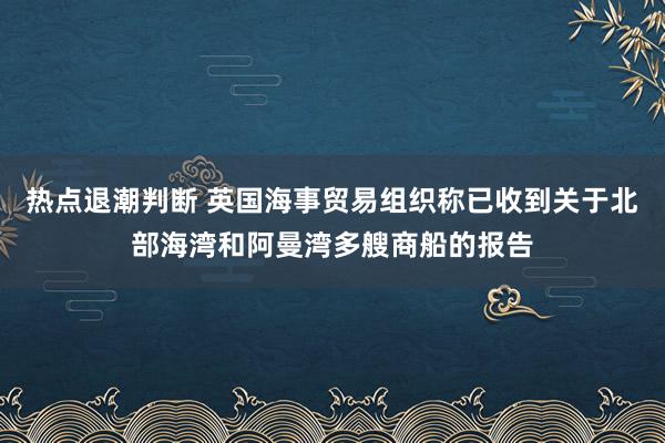 热点退潮判断 英国海事贸易组织称已收到关于北部海湾和阿曼湾多艘商船的报告