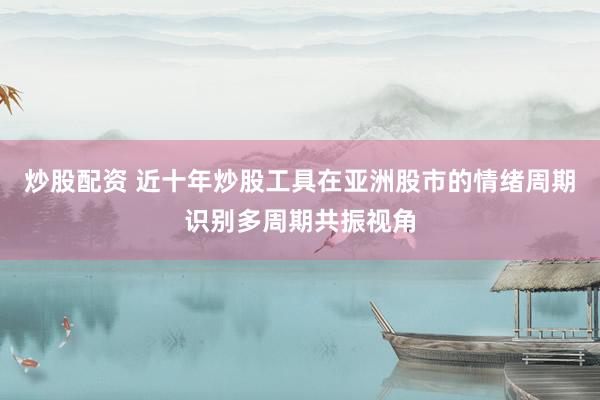 炒股配资 近十年炒股工具在亚洲股市的情绪周期识别多周期共振视角