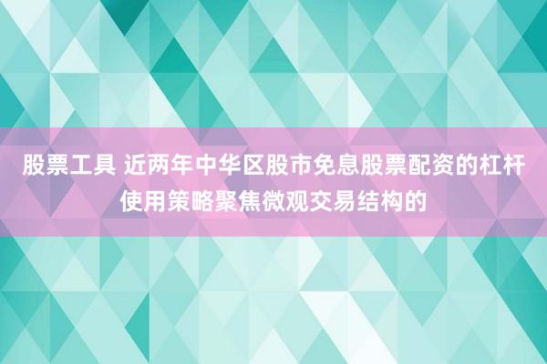 股票工具 近两年中华区股市免息股票配资的杠杆使用策略聚焦微观交易结构的