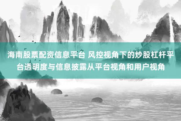 海南股票配资信息平台 风控视角下的炒股杠杆平台透明度与信息披露从平台视角和用户视角