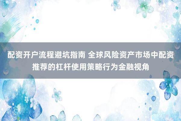配资开户流程避坑指南 全球风险资产市场中配资推荐的杠杆使用策略行为金融视角