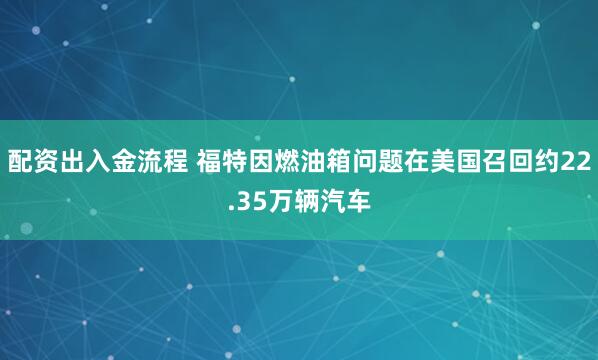 配资出入金流程 福特因燃油箱问题在美国召回约22.35万辆汽车