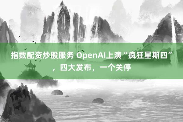 指数配资炒股服务 OpenAI上演“疯狂星期四”，四大发布，一个关停