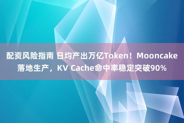 配资风险指南 日均产出万亿Token！Mooncake落地生产，KV Cache命中率稳定突破90%