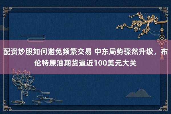 配资炒股如何避免频繁交易 中东局势骤然升级，布伦特原油期货逼近100美元大关