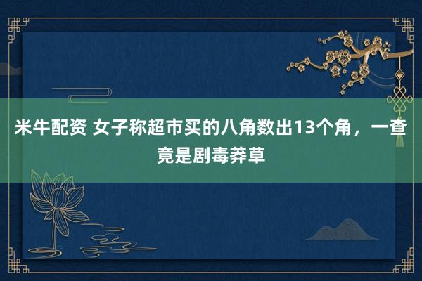 米牛配资 女子称超市买的八角数出13个角，一查竟是剧毒莽草