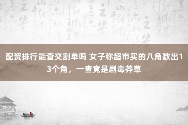 配资排行能查交割单吗 女子称超市买的八角数出13个角，一查竟是剧毒莽草
