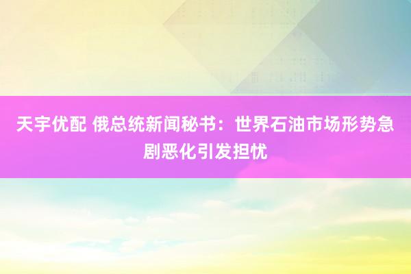 天宇优配 俄总统新闻秘书：世界石油市场形势急剧恶化引发担忧