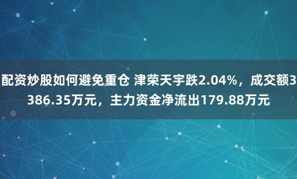 配资炒股如何避免重仓 津荣天宇跌2.04%，成交额3386.35万元，主力资金净流出179.88万元