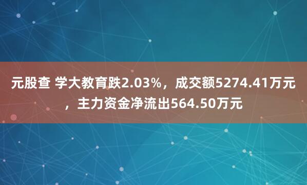 元股查 学大教育跌2.03%，成交额5274.41万元，主力资金净流出564.50万元