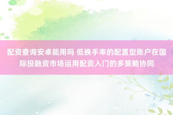 配资查询安卓能用吗 低换手率的配置型账户在国际投融资市场运用配资入门的多策略协同