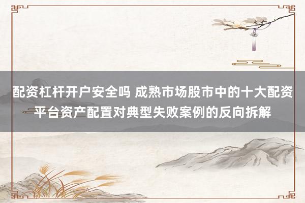 配资杠杆开户安全吗 成熟市场股市中的十大配资平台资产配置对典型失败案例的反向拆解