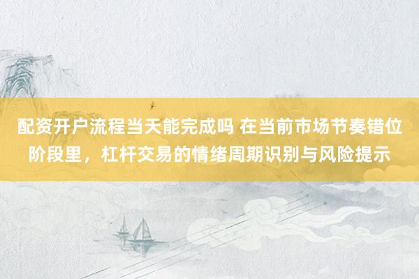 配资开户流程当天能完成吗 在当前市场节奏错位阶段里，杠杆交易的情绪周期识别与风险提示