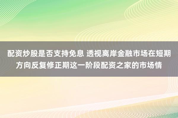 配资炒股是否支持免息 透视离岸金融市场在短期方向反复修正期这一阶段配资之家的市场情