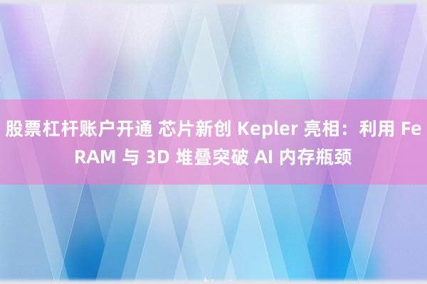 股票杠杆账户开通 芯片新创 Kepler 亮相：利用 FeRAM 与 3D 堆叠突破 AI 内存瓶颈