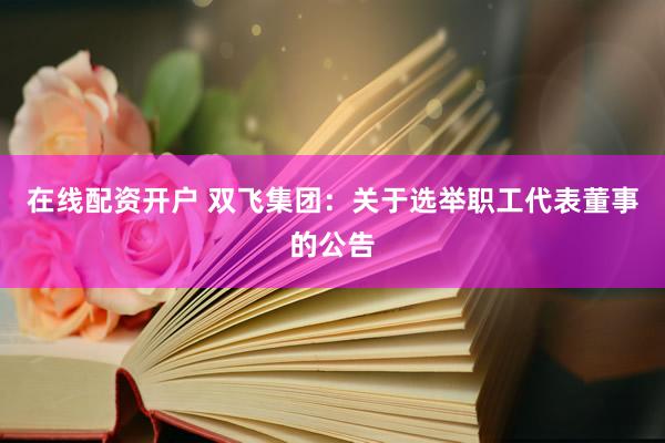 在线配资开户 双飞集团：关于选举职工代表董事的公告