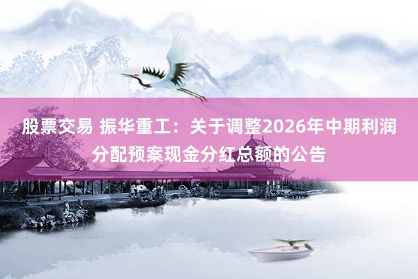 股票交易 振华重工：关于调整2026年中期利润分配预案现金分红总额的公告
