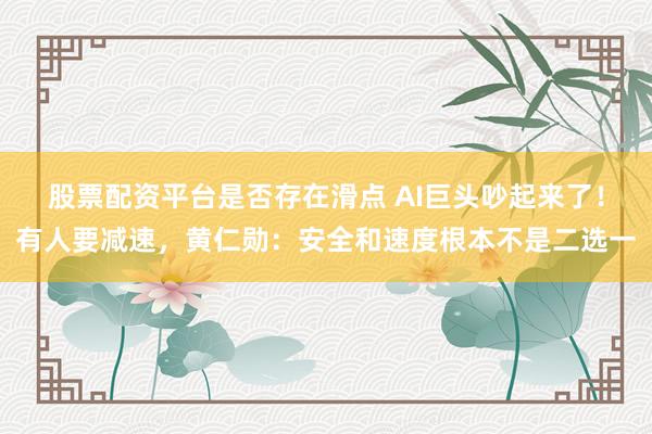 股票配资平台是否存在滑点 AI巨头吵起来了！有人要减速，黄仁勋：安全和速度根本不是二选一