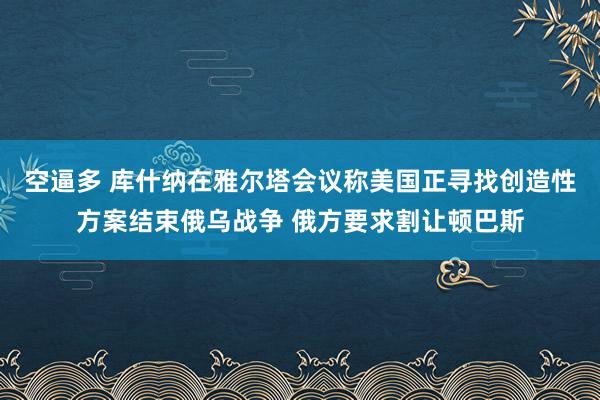 空逼多 库什纳在雅尔塔会议称美国正寻找创造性方案结束俄乌战争 俄方要求割让顿巴斯