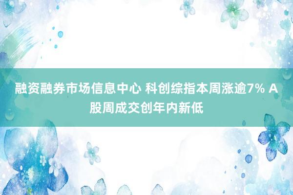 融资融券市场信息中心 科创综指本周涨逾7% A股周成交创年内新低
