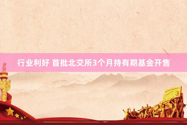 行业利好 首批北交所3个月持有期基金开售