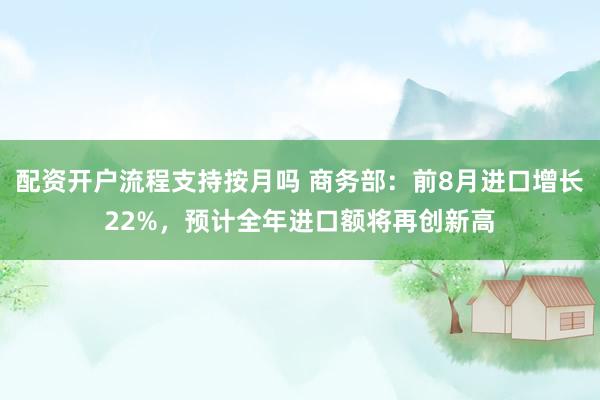 配资开户流程支持按月吗 商务部：前8月进口增长22%，预计全年进口额将再创新高