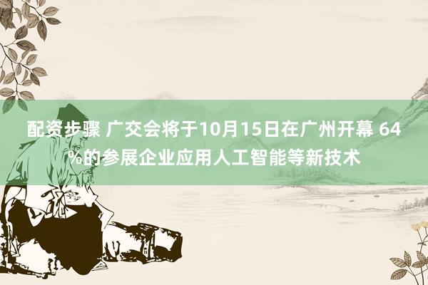 配资步骤 广交会将于10月15日在广州开幕 64%的参展企业应用人工智能等新技术