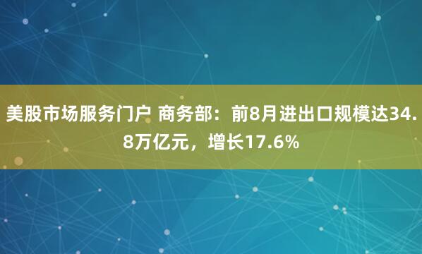 美股市场服务门户 商务部：前8月进出口规模达34.8万亿元，增长17.6%