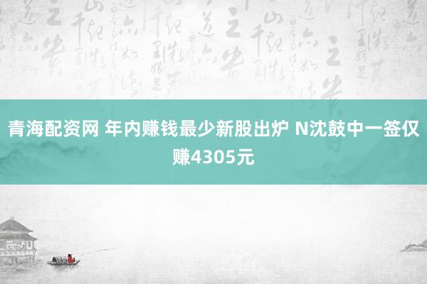 青海配资网 年内赚钱最少新股出炉 N沈鼓中一签仅赚4305元